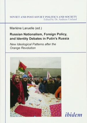Russian Nationalism, Foreign Policy and Identity Debates in Putin's Russia: New Ideological Patterns After the Orange Revolution by Marlène Laruelle