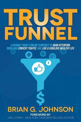 Trust Funnel: Leverage Today's Online Currency to Grab Attention, Drive and Convert Traffic, and Live a Fabulous Wealthy Life by Brian G. Johnson