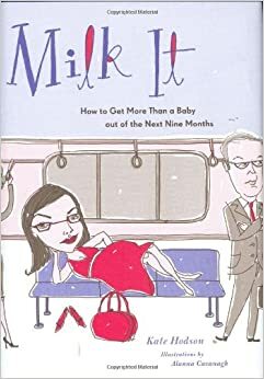 Milk It: How to Get More Than a Baby out of the Next Nine Months by Alanna Cavanagh, Susan Hollander