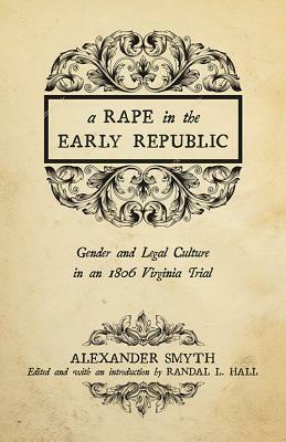 A Rape in the Early Republic: Gender and Legal Culture in an 1806 Virginia Trial by Alexander Smyth