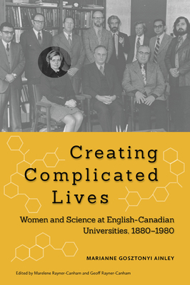 Creating Complicated Lives: Women and Science at English-Canadian Universities, 1880-1980 by Marianne Gosztonyi Ainley, Geoff Rayner-Canham, Marelene Rayner-Canham