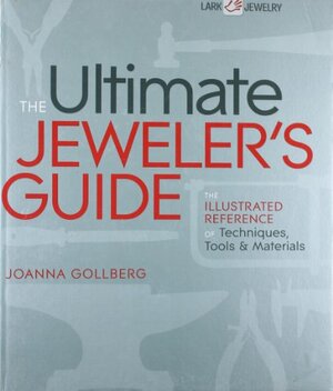 The Ultimate Jeweler's Guide: The Illustrated Reference of Techniques, Tools & Materials by Joanna Gollberg