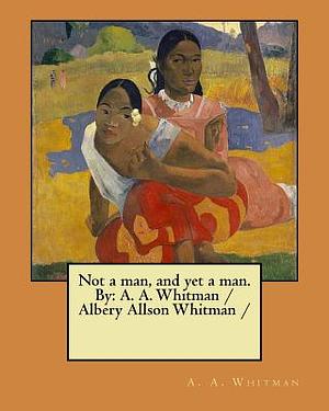 Not a man, and yet a man. By: A. A. Whitman / Albery Allson Whitman / by A. a. Whitman