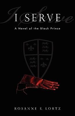 I Serve: A Novel of the Black Prince by Rosanne E. Lortz
