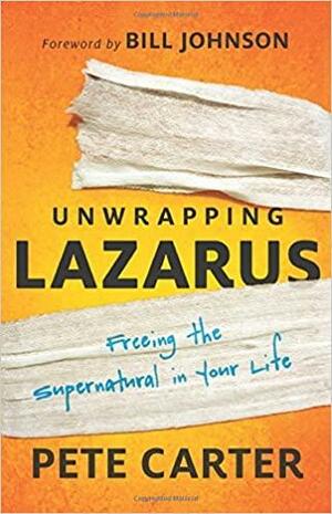 Unwrapping Lazarus: Freeing the Supernatural in Your Life by Bill Johnson, Pete Carter