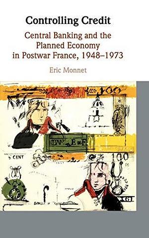 Controlling Credit: Central Banking and the Planned Economy in Postwar France, 1948 1973 by Éric Monnet