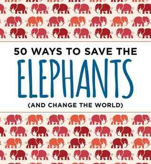 50 Ways to Save the Elephants (and change the world) by Cider Mill Press