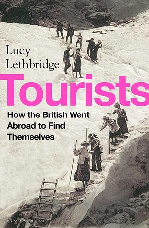 Tourists: How the British Went Abroad to Find Themselves by Lucy Lethbridge, Lucy Lethbridge