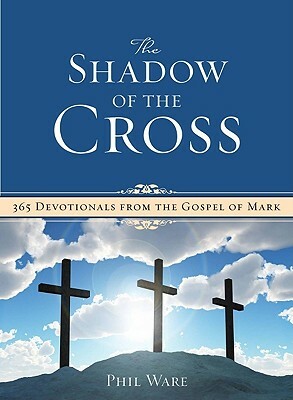 The Shadow of the Cross: 365 Devotionals from the Gospel of Mark by Phil Ware