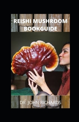 Reishi Mushroom Book Guide: All you need to know about the wonder reishi mushroom, the benefits, uses, side effects and how to grow by John Richards