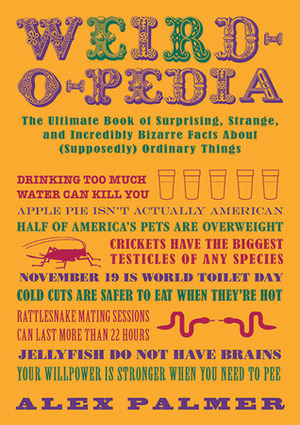 Weird-o-pedia: The Ultimate Book of Surprising Strange and Incredibly Bizarre Facts About (Supposedly) Ordinary Things by Alex Palmer