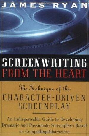 Screenwriting From the Heart: The Technique of the Character-Driven Screenplay by James Ryan