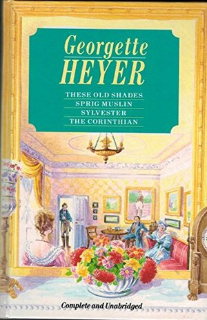 These Old Shades / Sprig Muslin / Sylvester / The Corinthian by Georgette Heyer