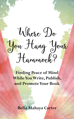 Where Do You Hang Your Hammock?: Finding Peace of Mind While You Write, Publish, and Promote Your Book by Bella Mahaya Carter