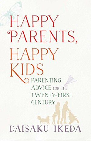 Happy Parents, Happy Kids: Parenting Advice for the Twenty-First Century by Daisaku Ikeda