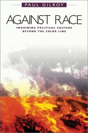 Against Race: Imagining Political Culture Beyond the Color Line by Paul Gilroy