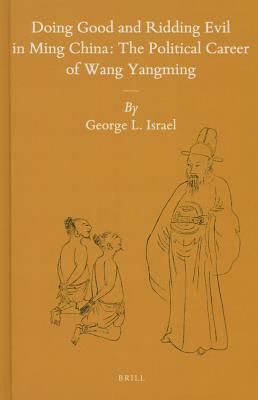 Doing Good and Ridding Evil in Ming China: The Political Career of Wang Yangming by George L. Israel