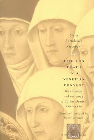 Life and Death in a Venetian Convent: The Chronicle and Necrology of Corpus Domini, 1395-1436 by Bartolomea Riccoboni, Daniel Bornstein