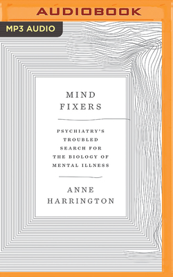 Mind Fixers: Psychiatry's Troubled Search for the Biology of Mental Illness by Anne Harrington