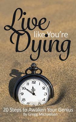 Live Like You're Dying: 20 Steps to Finding Happiness by Awakening Your Genius by Gregg Michaelsen