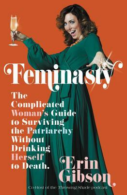 Feminasty: The Complicated Woman's Guide to Surviving the Patriarchy Without Drinking Herself to Death by Erin Gibson