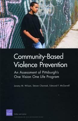 Community-Based Violence Prevention: An Assessment of Pittsburgh1s One Vision One Life Program by Steven M. Chermak, Edmund F. McGarrell, Jeremy M. Wilson