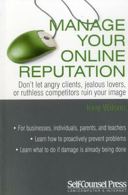 Manage Your Online Reputation: Don't Let Angry Clients, Jealous Lovers, or Ruthless Competitors Ruin Your Image by Tony Wilson