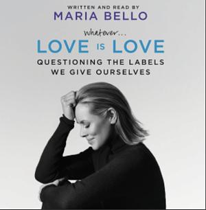 Whatever...Love Is Love: Questioning the Labels We Give Ourselves by Maria Bello