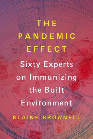 The Pandemic Effect: Ninety Experts on Immunizing the Built Environment by Blaine Brownell