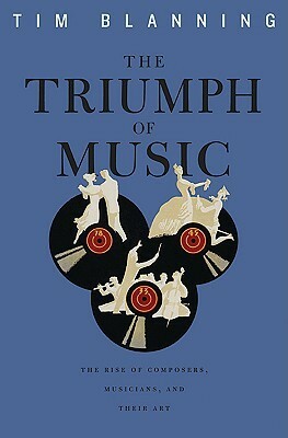 The Triumph of Music: The Rise of Composers, Musicians and Their Art by Tim Blanning
