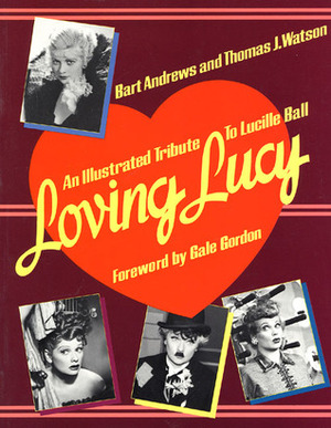 Loving Lucy: An Illustrated Tribute to Lucille Ball by Thomas J. Watson, Bart Andrews