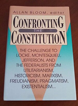 Confronting The Constitution: The Challenge To Locke, Montesquieu, Jefferson And The Federalists From Utilitarianism, Historicism, Marxism, Freudianism, Pragmatism, Existentialism by Allan Bloom, Steven J. Kautz