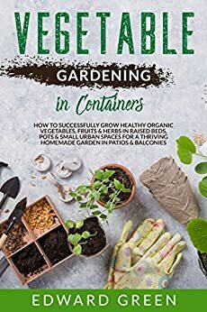Vegetables Gardening in Containers: How to successfully grow healthy organic vegetables, fruits & herbs in raised beds, pots and small urban spaces for ... homemade garden in patios & balconies by Edward Green