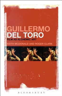 Guillermo del Toro: Film as Alchemic Art by Roger Clark, Keith McDonald