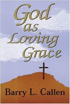 God as Loving Grace: The Biblically Revealed Nature and Work of God by Barry L. Callen