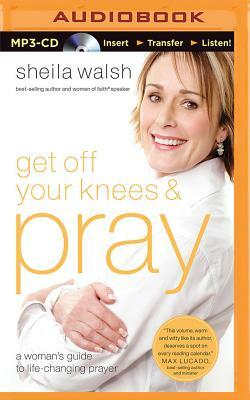 Get Off Your Knees and Pray: A Woman's Guide to Life-Changing Prayer by Sheila Walsh