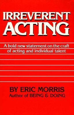 Irreverent Acting: A Bold New Statement on the Craft of Acting and Individual Talent by Eric Morris