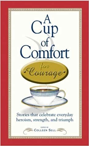 A Cup of Comfort for Courage: Stories That Celebrate Everyday Heroism, Strength, and Triumph by Colleen Sell, Talia Carner