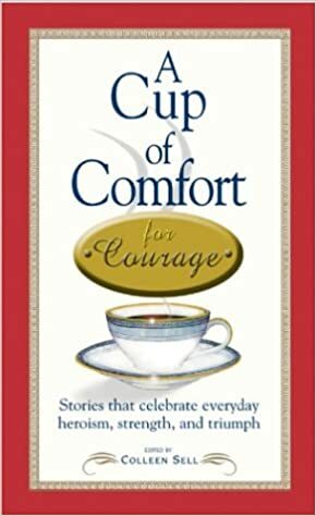 A Cup of Comfort for Courage: Stories That Celebrate Everyday Heroism, Strength, and Triumph by Talia Carner, Colleen Sell