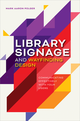 Library Signage and Wayfinding Design: Communicating Effectively with Your Users by Mark Aaron Polger