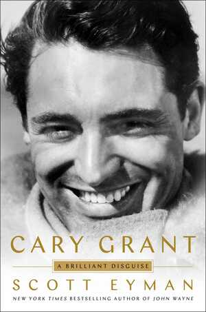 Cary Grant: A Brilliant Disguise by Scott Eyman