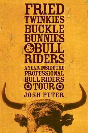Fried Twinkies, Buckle Bunnies, & Bull Riders: A Year Inside the Professional Bull Riders Tour by Josh Peter
