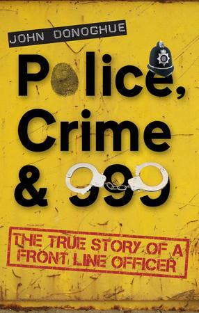 Police, Crime & 999 - The True Story of a Front Line Officer by John Donoghue