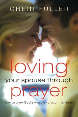 Loving Your Spouse Through Prayer: How to Pray God's Word Into Your Marriage by Cheri Fuller