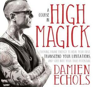 A Course in High Magick: Evoking Divine Energy to Heal Your Past, Transcend Your Limitations, and Step Into Your True Potential by Damien Echols