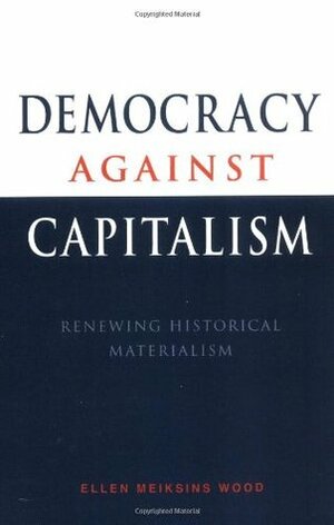 Democracy Against Capitalism: Renewing Historical Materialism by Ellen Meiksins Wood