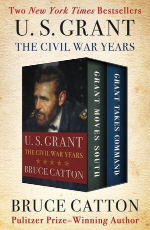 U. S. Grant: The Civil War Years: Grant Moves South and Grant Takes Command by Bruce Catton