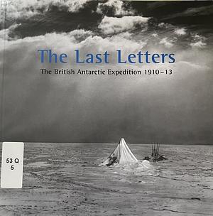 The Last Letters, The British Antarctic Expedition 1910-1913 by Heather Lane, Naomi Boneham, Robert D. Smith