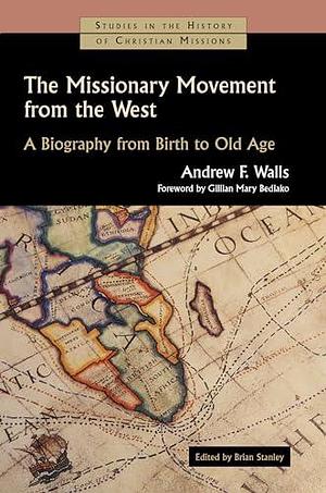 The Missionary Movement from the West: A Biography from Birth to Old Age by Brian Stanley
