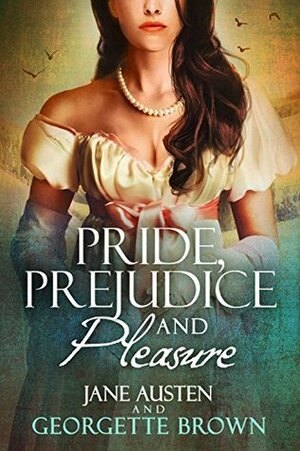 Pride, Prejudice & Pleasure: A Jane Austen Pride and Prejudice Variation by Georgette Brown, Jane Austen